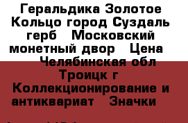 Геральдика Золотое Кольцо город Суздаль герб - Московский монетный двор › Цена ­ 50 - Челябинская обл., Троицк г. Коллекционирование и антиквариат » Значки   